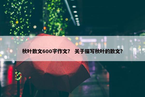 秋叶散文600字作文？ 关于描写秋叶的散文？