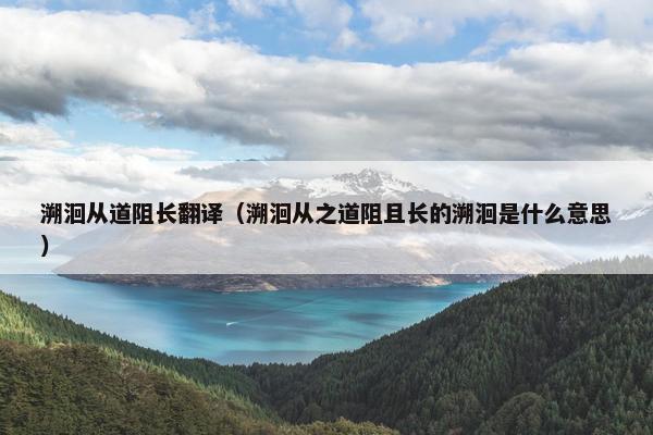 溯洄从道阻长翻译（溯洄从之道阻且长的溯洄是什么意思）