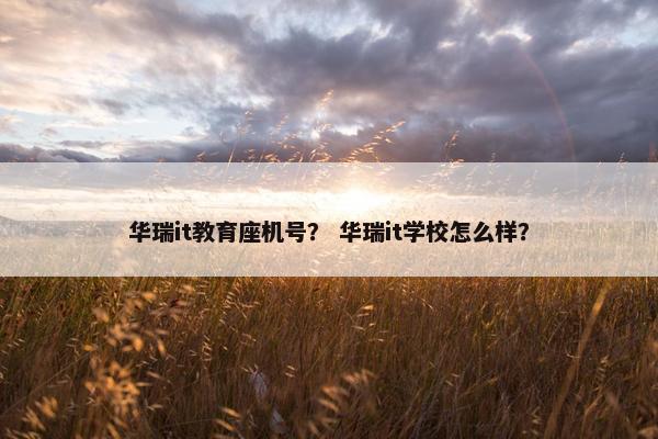 华瑞it教育座机号？ 华瑞it学校怎么样？