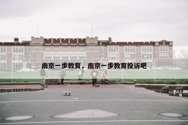 南京一步教育，南京一步教育投诉吧