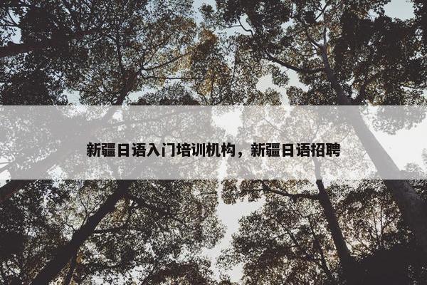 新疆日语入门培训机构，新疆日语招聘