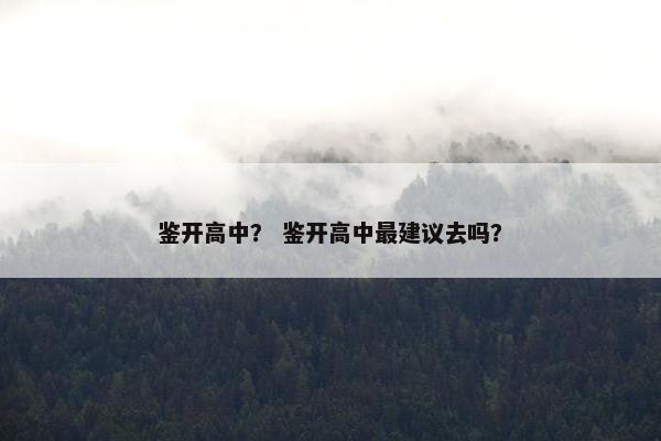 鉴开高中？ 鉴开高中最建议去吗？