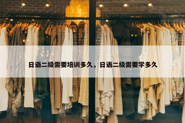日语二级需要培训多久，日语二级需要学多久