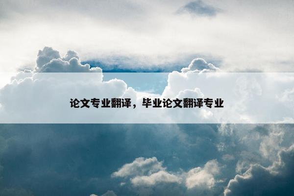 论文专业翻译，毕业论文翻译专业