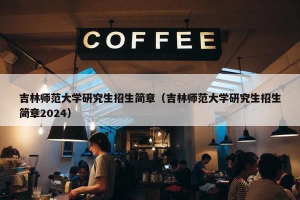 吉林师范大学研究生招生简章（吉林师范大学研究生招生简章2024）