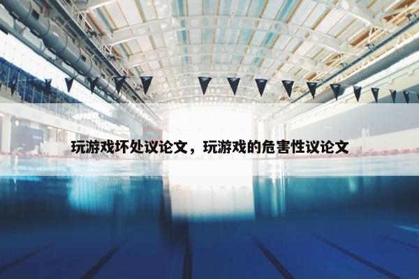 玩游戏坏处议论文，玩游戏的危害性议论文