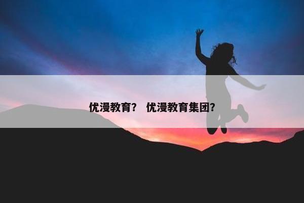 优漫教育？ 优漫教育集团？