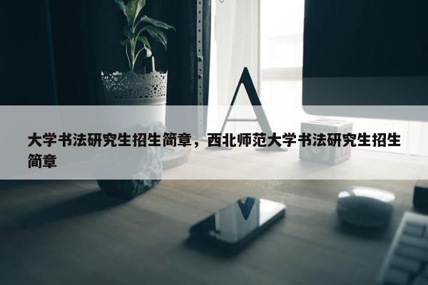 大学书法研究生招生简章，西北师范大学书法研究生招生简章