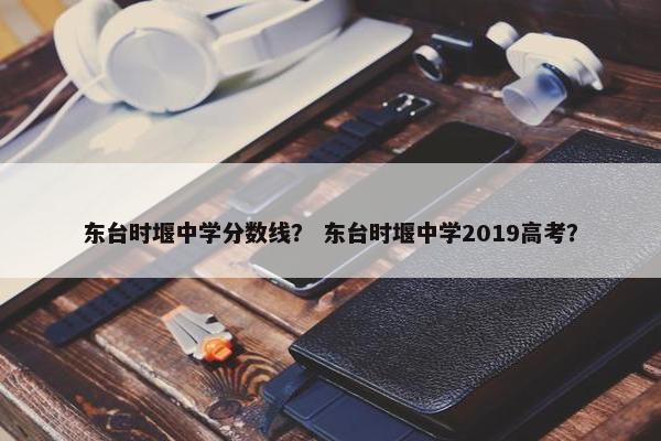 东台时堰中学分数线？ 东台时堰中学2019高考？