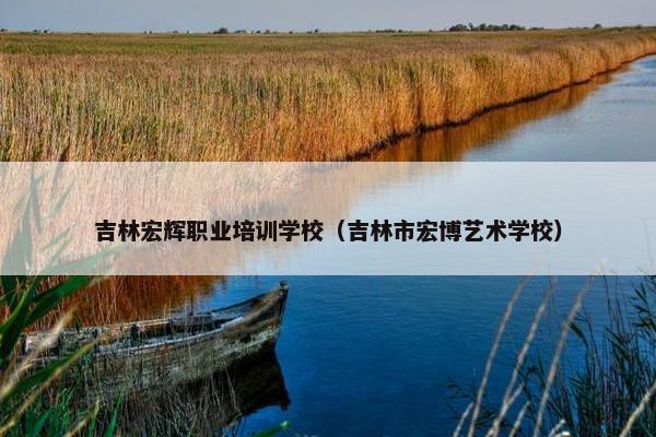 吉林宏辉职业培训学校（吉林市宏博艺术学校）