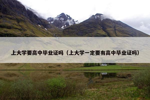 上大学要高中毕业证吗（上大学一定要有高中毕业证吗）