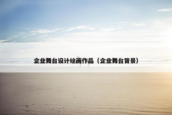 企业舞台设计绘画作品（企业舞台背景）