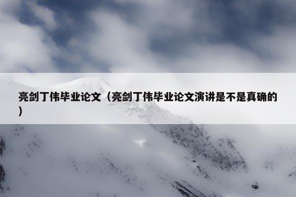 亮剑丁伟毕业论文（亮剑丁伟毕业论文演讲是不是真确的）