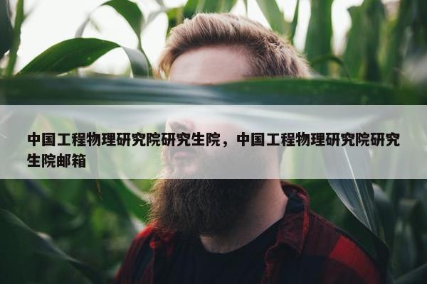中国工程物理研究院研究生院，中国工程物理研究院研究生院邮箱