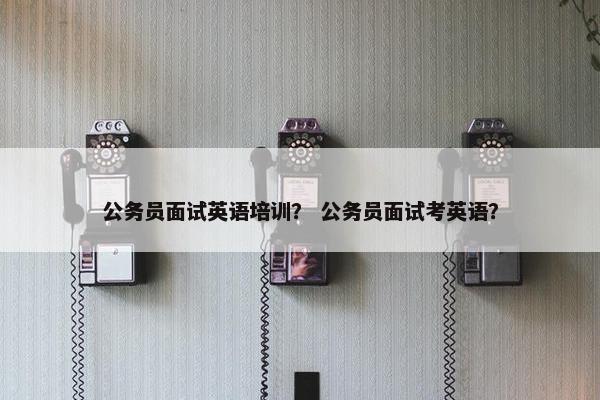 公务员面试英语培训？ 公务员面试考英语？