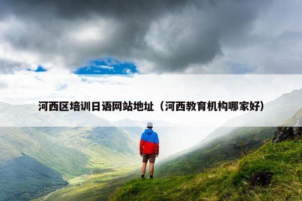 河西区培训日语网站地址（河西教育机构哪家好）
