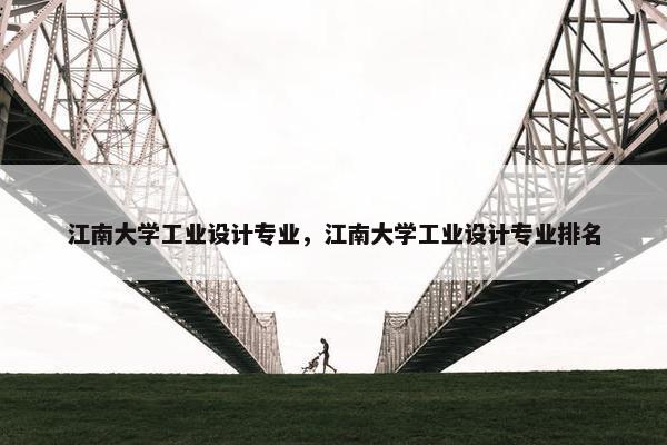 江南大学工业设计专业，江南大学工业设计专业排名