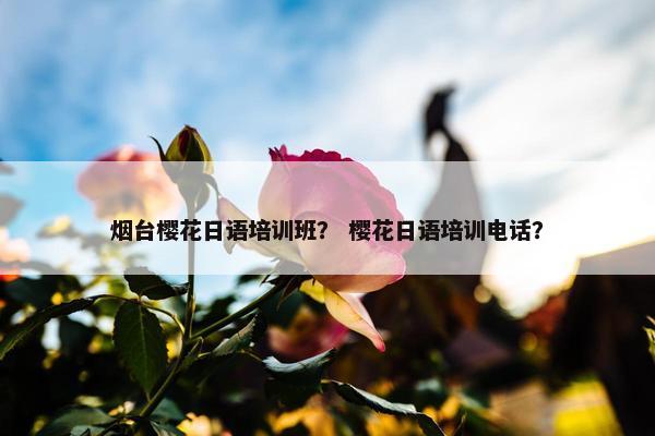 烟台樱花日语培训班？ 樱花日语培训电话？