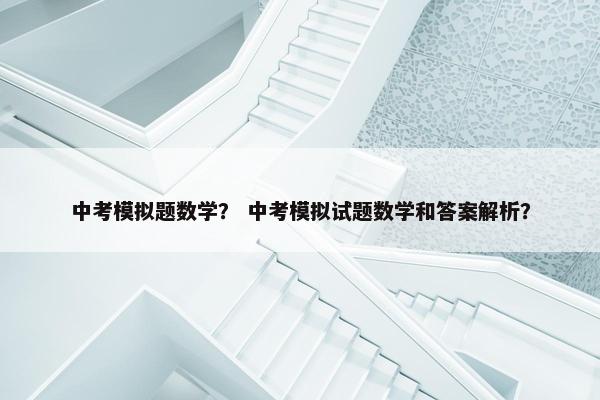 中考模拟题数学？ 中考模拟试题数学和答案解析？