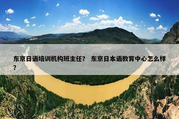 东京日语培训机构班主任？ 东京日本语教育中心怎么样？