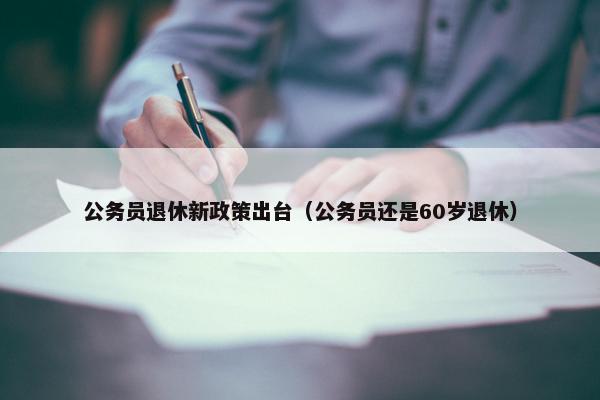公务员退休新政策出台（公务员还是60岁退休）