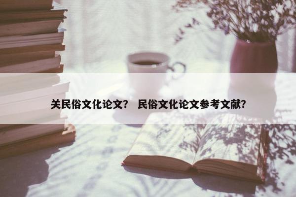关民俗文化论文？ 民俗文化论文参考文献？