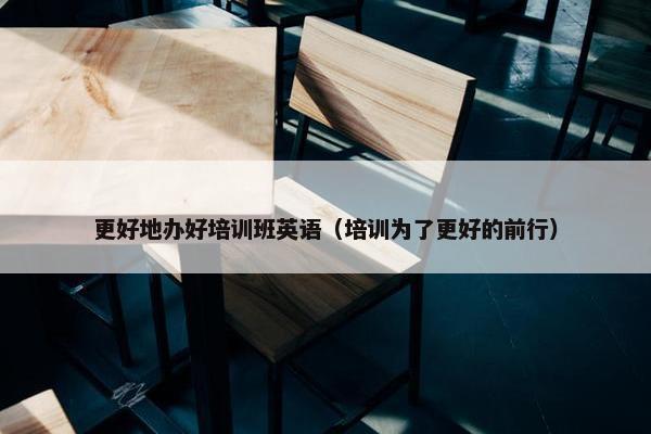 更好地办好培训班英语（培训为了更好的前行）