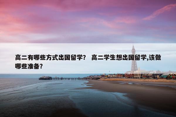 高二有哪些方式出国留学？ 高二学生想出国留学,该做哪些准备？