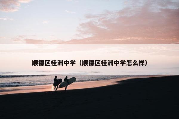 顺德区桂洲中学（顺德区桂洲中学怎么样）