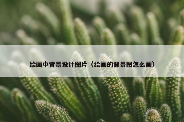 绘画中背景设计图片（绘画的背景图怎么画）