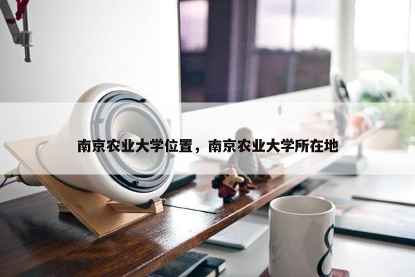 南京农业大学位置，南京农业大学所在地