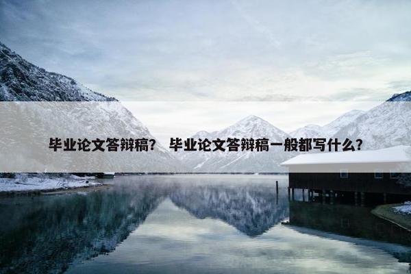 毕业论文答辩稿？ 毕业论文答辩稿一般都写什么？