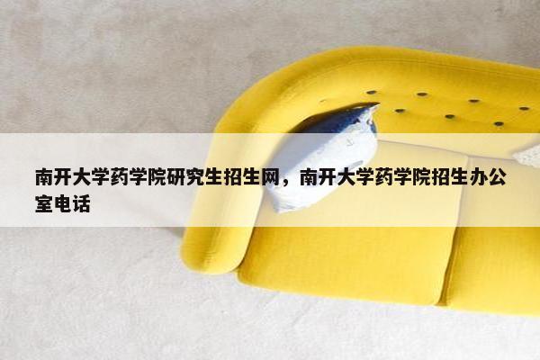 南开大学药学院研究生招生网，南开大学药学院招生办公室电话