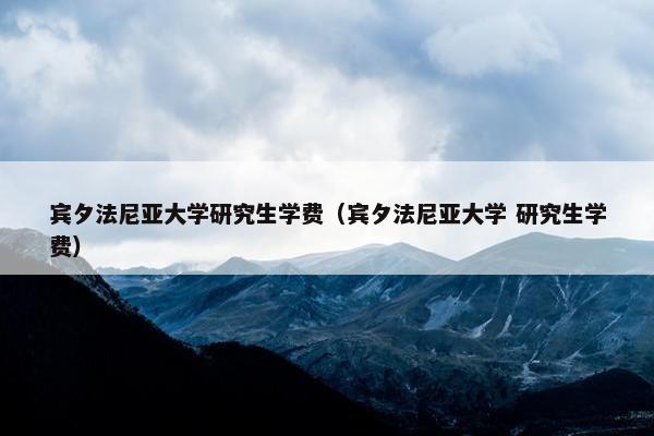 宾夕法尼亚大学研究生学费（宾夕法尼亚大学 研究生学费）
