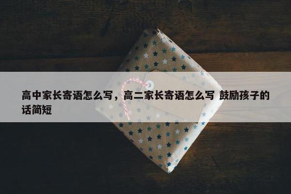 高中家长寄语怎么写，高二家长寄语怎么写 鼓励孩子的话简短