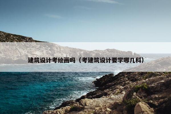建筑设计考绘画吗（考建筑设计要学哪几科）