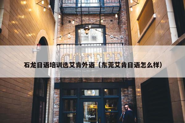 石龙日语培训选艾肯外语（东莞艾肯日语怎么样）