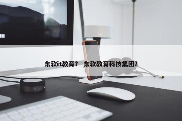 东软it教育？ 东软教育科技集团？