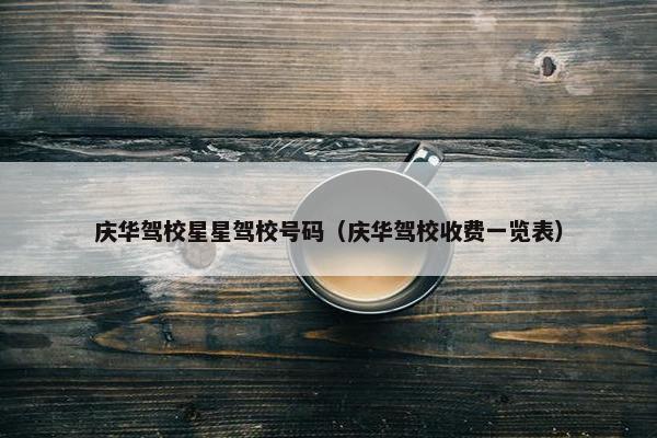 庆华驾校星星驾校号码（庆华驾校收费一览表）