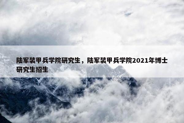 陆军装甲兵学院研究生，陆军装甲兵学院2021年博士研究生招生