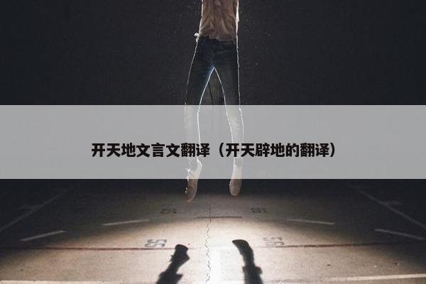 开天地文言文翻译（开天辟地的翻译）
