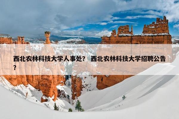 西北农林科技大学人事处？ 西北农林科技大学招聘公告？
