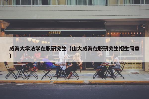 威海大学法学在职研究生（山大威海在职研究生招生简章）