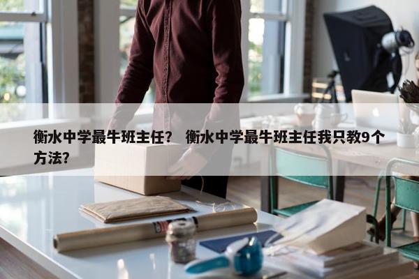 衡水中学最牛班主任？ 衡水中学最牛班主任我只教9个方法？
