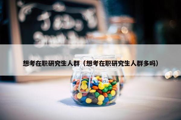 想考在职研究生人群（想考在职研究生人群多吗）