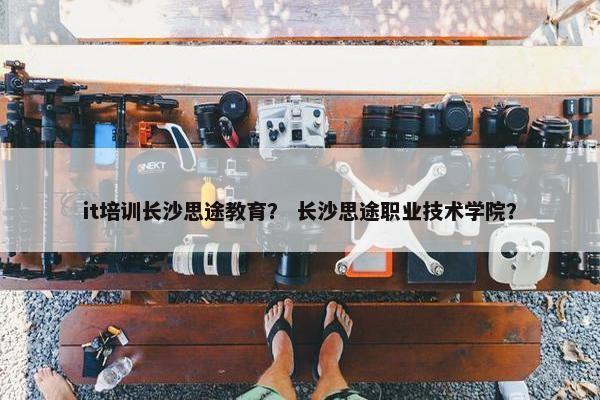 it培训长沙思途教育？ 长沙思途职业技术学院？