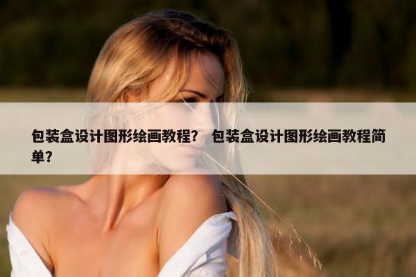 包装盒设计图形绘画教程？ 包装盒设计图形绘画教程简单？