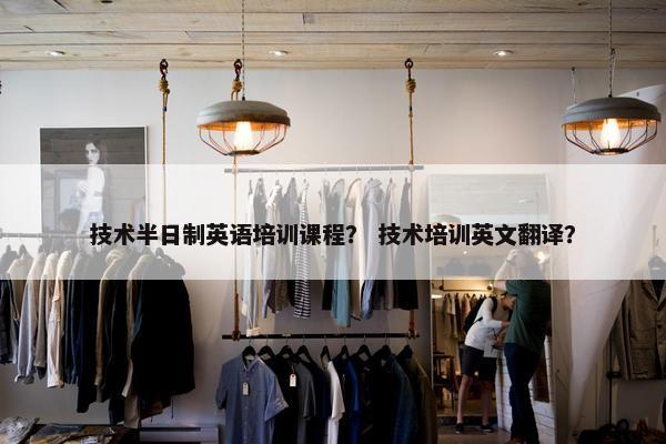 技术半日制英语培训课程？ 技术培训英文翻译？