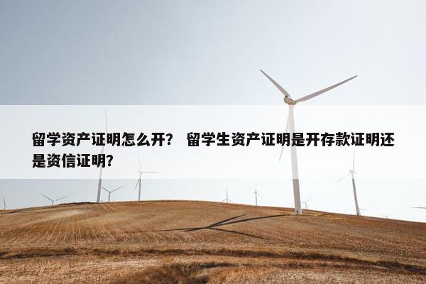 留学资产证明怎么开？ 留学生资产证明是开存款证明还是资信证明？