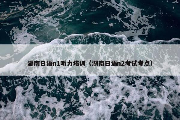 湖南日语n1听力培训（湖南日语n2考试考点）